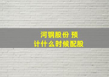 河钢股份 预计什么时候配股